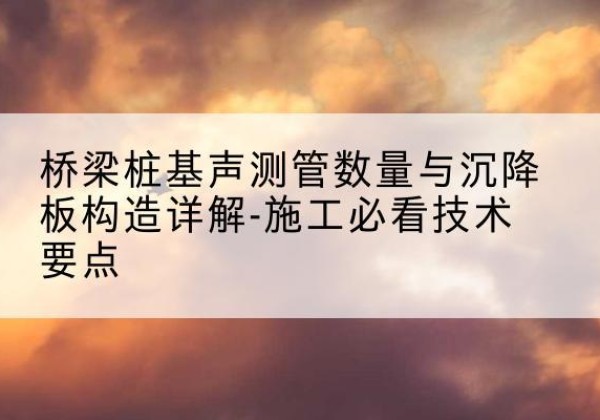 阿城桩基需要预埋几根声测管？-桥梁桩基声测管数量与沉降板构造详解-施工必看技术要点