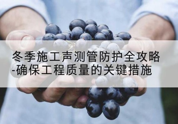 阿城冬季施工声测管有哪些防护要点？-冬季施工声测管防护全攻略-确保工程质量的关键措施